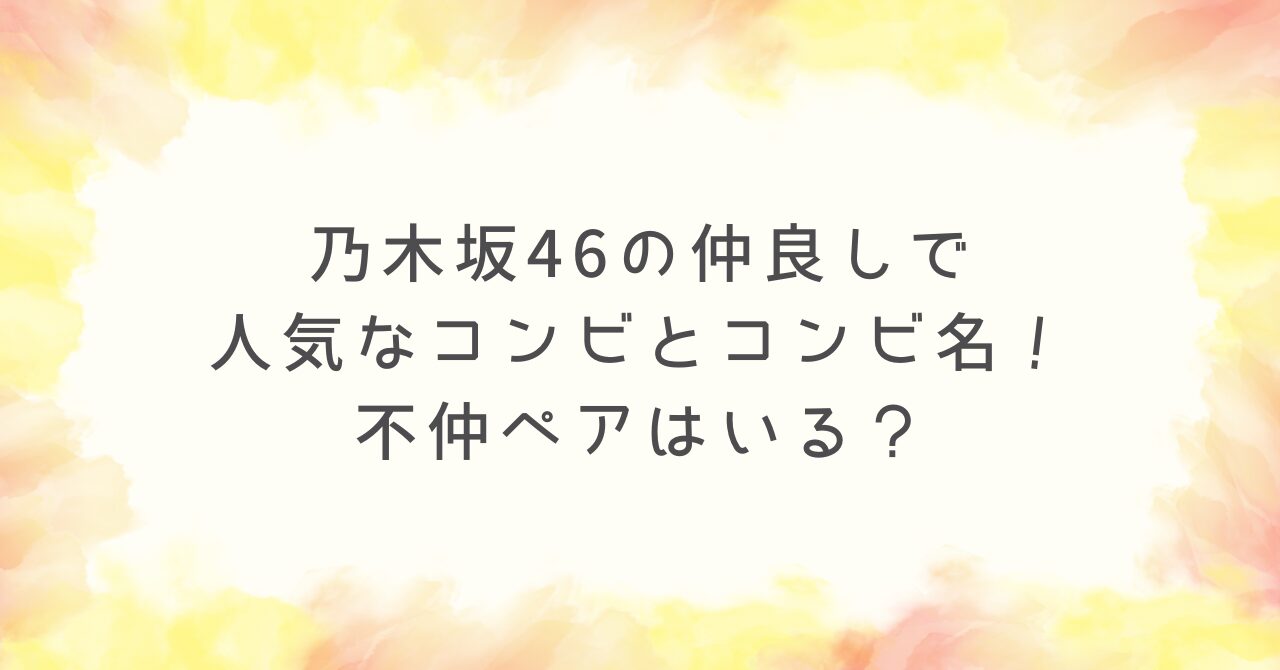 歴代の乃木坂46の仲良しコンビや不仲ペア